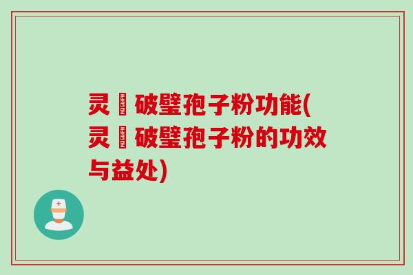 灵芠破璧孢子粉功能(灵芠破璧孢子粉的功效与益处)