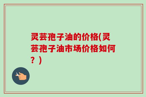 灵芸孢子油的价格(灵芸孢子油市场价格如何？)
