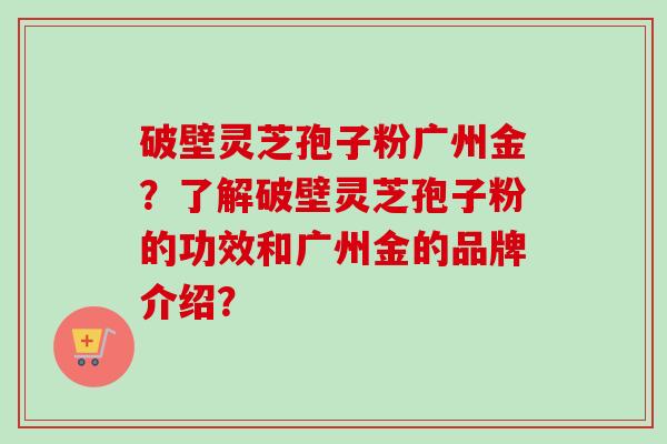 破壁灵芝孢子粉广州金？了解破壁灵芝孢子粉的功效和广州金的品牌介绍？