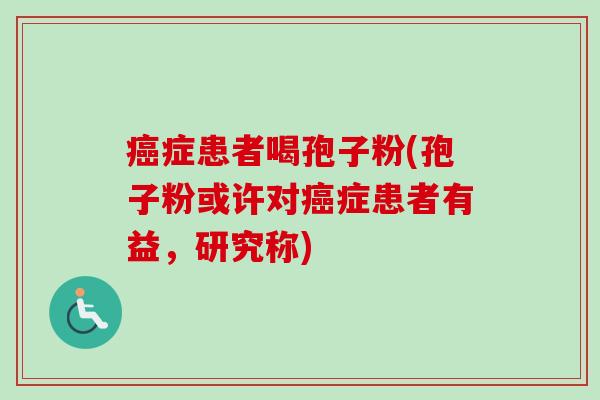 癌症患者喝孢子粉(孢子粉或许对癌症患者有益，研究称)