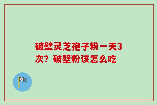 破壁灵芝孢子粉一天3次？破壁粉该怎么吃