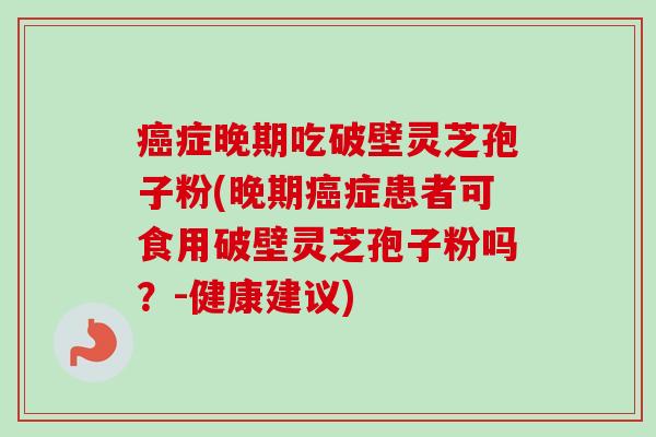 癌症晚期吃破壁灵芝孢子粉(晚期癌症患者可食用破壁灵芝孢子粉吗？-健康建议)