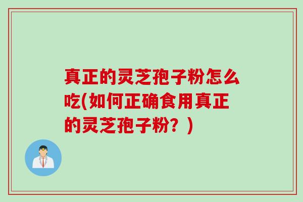 真正的灵芝孢子粉怎么吃(如何正确食用真正的灵芝孢子粉?) 真正的灵芝孢子粉怎么吃(如何正确食用真正的灵芝孢子粉?)