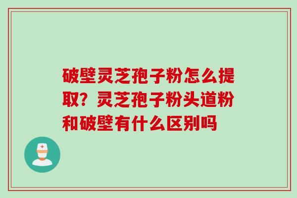破壁灵芝孢子粉怎么提取？灵芝孢子粉头道粉和破壁有什么区别吗