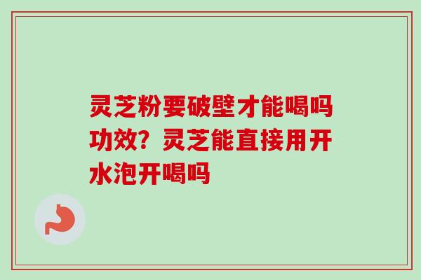 灵芝粉要破壁才能喝吗功效？灵芝能直接用开水泡开喝吗