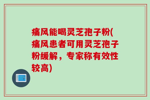 痛风能喝灵芝孢子粉(痛风患者可用灵芝孢子粉缓解,专家称有效性较高) 痛风能喝灵芝孢子粉(痛风患者可用灵芝孢子粉缓解,专家称有效性较高)