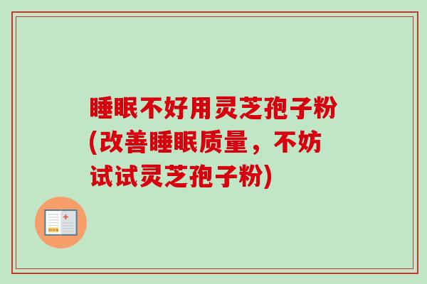不好用灵芝孢子粉(改善质量,不妨试试灵芝孢子粉) 不好用灵芝孢子粉(改善质量,不妨试试灵芝孢子粉)