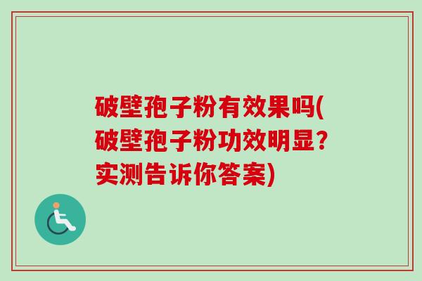 破壁孢子粉有效果吗(破壁孢子粉功效明显？实测告诉你答案)