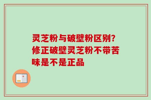 灵芝粉与破壁粉区别？修正破壁灵芝粉不带苦味是不是正品