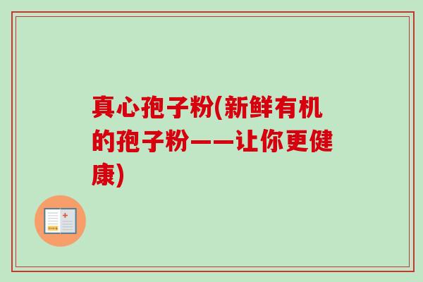真心孢子粉(新鲜有机的孢子粉——让你更健康) 真心孢子粉(新鲜有机的孢子粉——让你更健康)