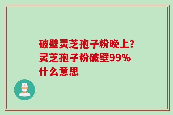 破壁灵芝孢子粉晚上？灵芝孢子粉破壁99%什么意思