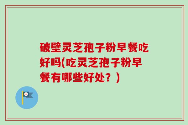破壁灵芝孢子粉早餐吃好吗(吃灵芝孢子粉早餐有哪些好处？)