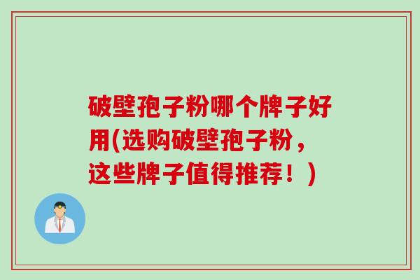 破壁孢子粉哪个牌子好用(选购破壁孢子粉,这些牌子值得推荐!) 破壁孢子粉哪个牌子好用(选购破壁孢子粉,这些牌子值得推荐!)