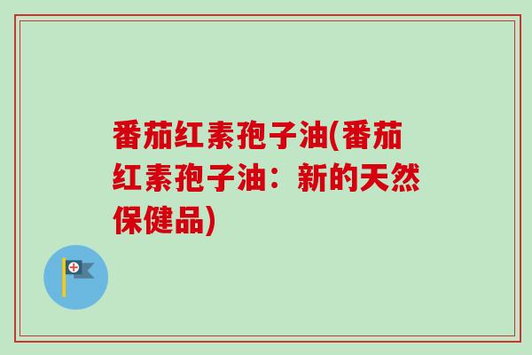 番茄红素孢子油(番茄红素孢子油：新的天然保健品)