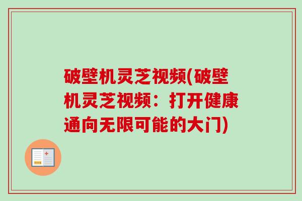 破壁机灵芝视频(破壁机灵芝视频：打开健康通向无限可能的大门)