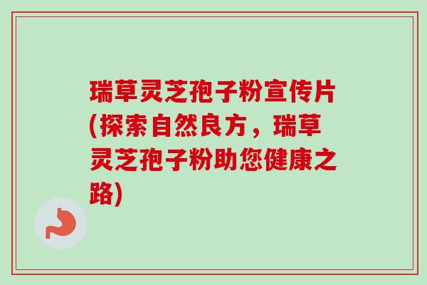 瑞草灵芝孢子粉宣传片(探索自然良方，瑞草灵芝孢子粉助您健康之路)