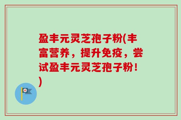 盈丰元灵芝孢子粉(丰富营养,提升免疫,尝试盈丰元灵芝孢子粉!) 盈丰元灵芝孢子粉(丰富营养,提升免疫,尝试盈丰元灵芝孢子粉!)