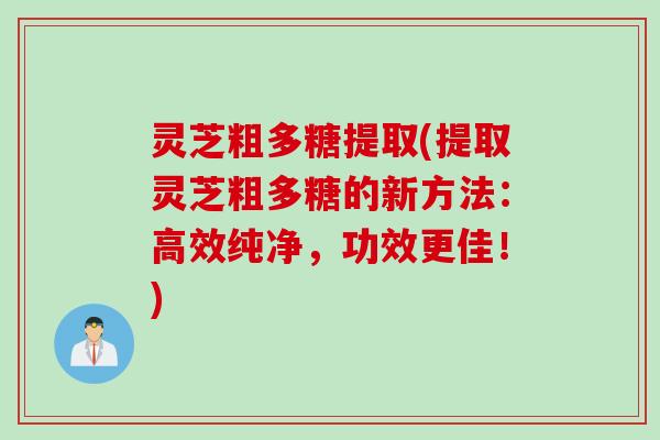 灵芝粗多糖提取(提取灵芝粗多糖的新方法：高效纯净，功效更佳！)