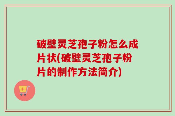 破壁灵芝孢子粉怎么成片状(破壁灵芝孢子粉片的制作方法简介)