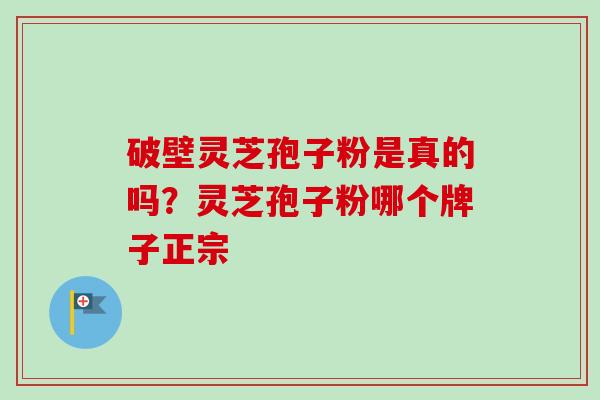 破壁灵芝孢子粉是真的吗?灵芝孢子粉哪个牌子正宗 破壁灵芝孢子粉是真的吗?灵芝孢子粉哪个牌子正宗