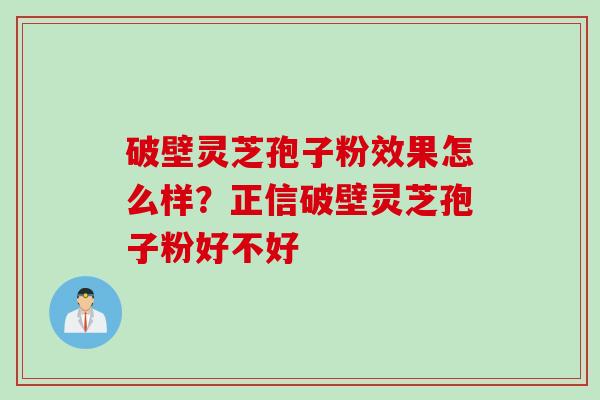 破壁灵芝孢子粉效果怎么样？正信破壁灵芝孢子粉好不好