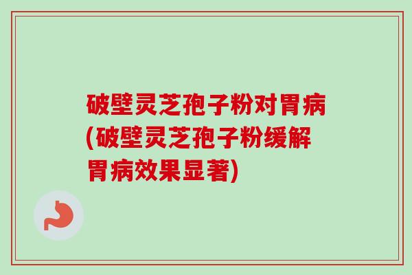 破壁灵芝孢子粉对胃病(破壁灵芝孢子粉缓解胃病效果显著)