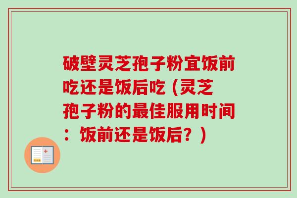 破壁灵芝孢子粉宜饭前吃还是饭后吃 (灵芝孢子粉的最佳服用时间：饭前还是饭后？)