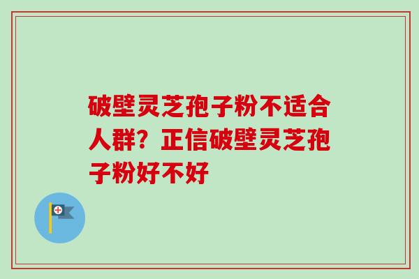 破壁灵芝孢子粉不适合人群?正信破壁灵芝孢子粉好不好 破壁灵芝孢子粉不适合人群?正信破壁灵芝孢子粉好不好