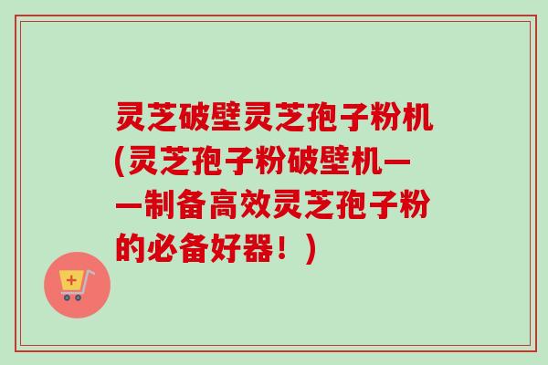 灵芝破壁灵芝孢子粉机(灵芝孢子粉破壁机——制备高效灵芝孢子粉的必备好器！)