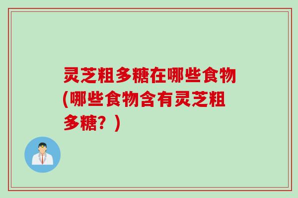 灵芝粗多糖在哪些食物(哪些食物含有灵芝粗多糖？)