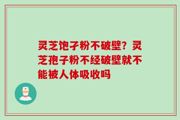 灵芝饱孑粉不破壁？灵芝孢子粉不经破壁就不能被人体吸收吗