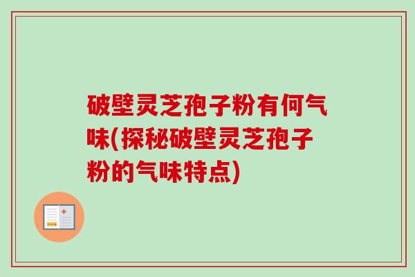 破壁灵芝孢子粉有何气味(探秘破壁灵芝孢子粉的气味特点)