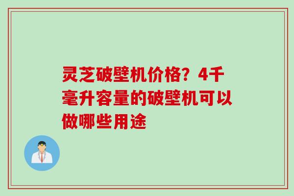 灵芝破壁机价格？4千毫升容量的破壁机可以做哪些用途