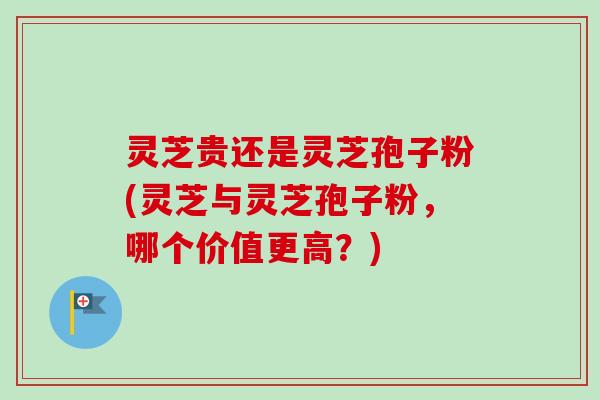 灵芝贵还是灵芝孢子粉(灵芝与灵芝孢子粉，哪个价值更高？)