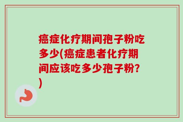 癌症化疗期间孢子粉吃多少(癌症患者化疗期间应该吃多少孢子粉？)