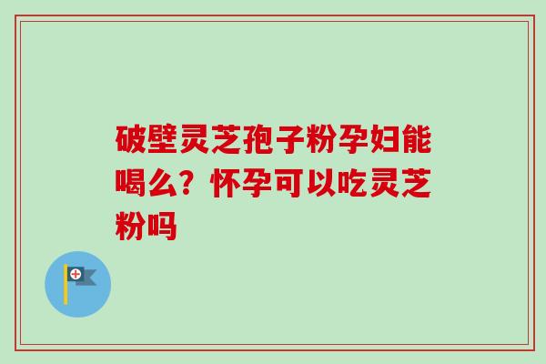 破壁灵芝孢子粉孕妇能喝么？怀孕可以吃灵芝粉吗