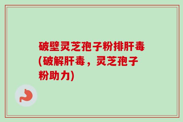 破壁灵芝孢子粉(破,灵芝孢子粉助力) 破壁灵芝孢子粉(破,灵芝孢子粉助力)