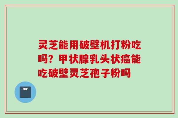 灵芝能用破壁机打粉吃吗?乳头状能吃破壁灵芝孢子粉吗 灵芝能用破壁机打粉吃吗?乳头状能吃破壁灵芝孢子粉吗