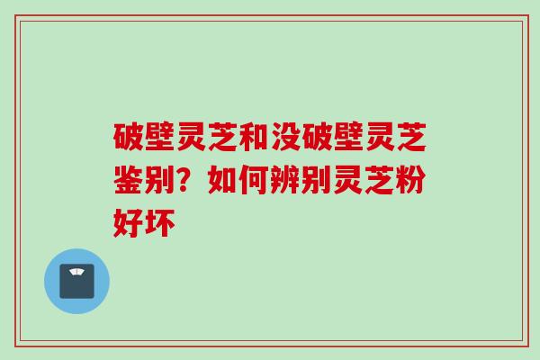破壁灵芝和没破壁灵芝鉴别？如何辨别灵芝粉好坏