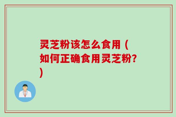 灵芝粉该怎么食用 (如何正确食用灵芝粉?) 灵芝粉该怎么食用 (如何正确食用灵芝粉?)