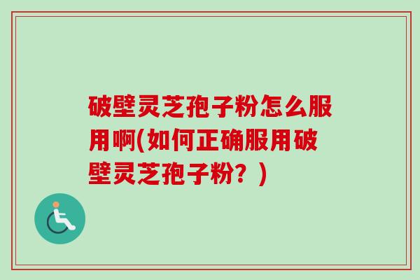 破壁灵芝孢子粉怎么服用啊(如何正确服用破壁灵芝孢子粉？)