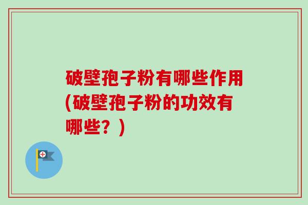 破壁孢子粉有哪些作用(破壁孢子粉的功效有哪些？)