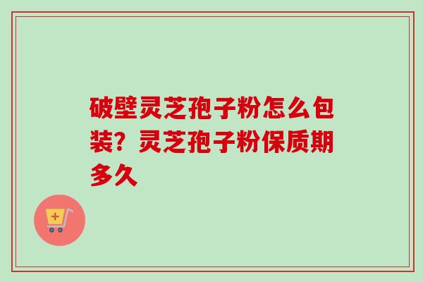 破壁灵芝孢子粉怎么包装？灵芝孢子粉保质期多久