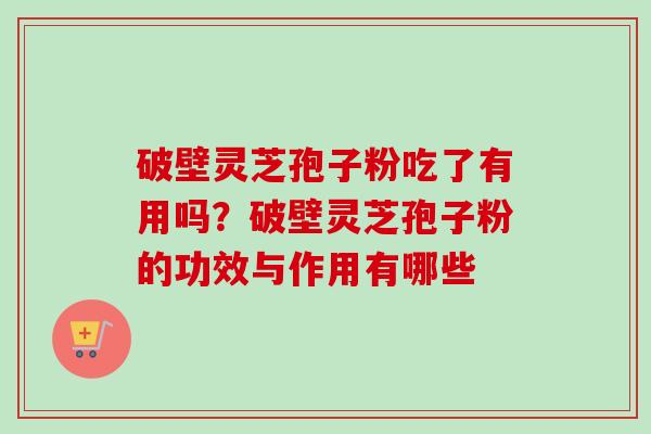 破壁灵芝孢子粉吃了有用吗?破壁灵芝孢子粉的功效与作用有哪些 破壁灵芝孢子粉吃了有用吗?破壁灵芝孢子粉的功效与作用有哪些