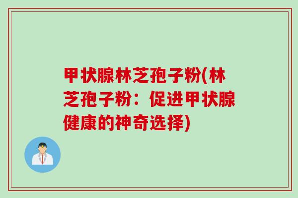 甲状腺林芝孢子粉(林芝孢子粉：促进甲状腺健康的神奇选择)