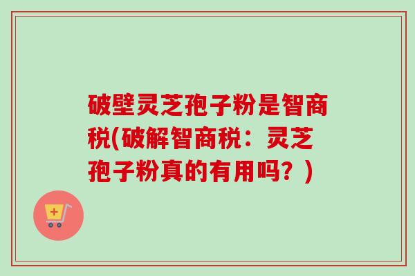 破壁灵芝孢子粉是智商税(破解智商税：灵芝孢子粉真的有用吗？)