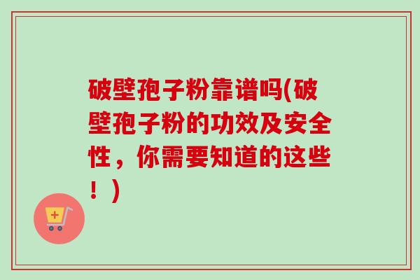 破壁孢子粉靠谱吗(破壁孢子粉的功效及安全性，你需要知道的这些！)