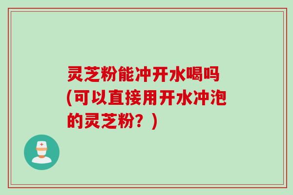 灵芝粉能冲开水喝吗 (可以直接用开水冲泡的灵芝粉？)