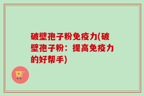 破壁孢子粉免疫力(破壁孢子粉:提高免疫力的好帮手) 破壁孢子粉免疫力(破壁孢子粉:提高免疫力的好帮手)