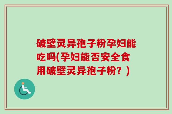 破壁灵异孢子粉孕妇能吃吗(孕妇能否安全食用破壁灵异孢子粉？)